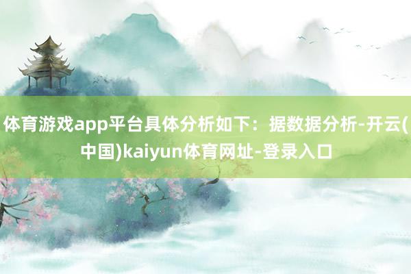 体育游戏app平台具体分析如下：据数据分析-开云(中国)kaiyun体育网址-登录入口