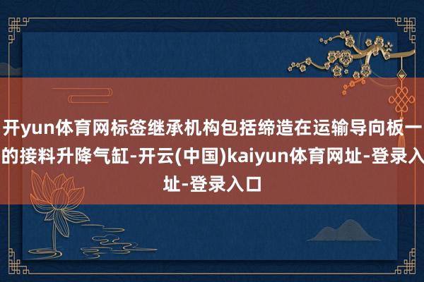开yun体育网标签继承机构包括缔造在运输导向板一侧的接料升降气缸-开云(中国)kaiyun体育网址-登录入口