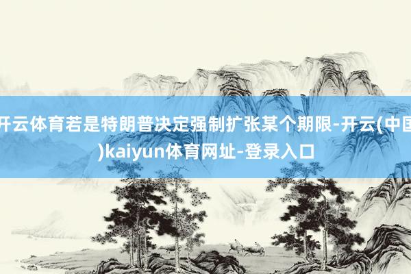 开云体育若是特朗普决定强制扩张某个期限-开云(中国)kaiyun体育网址-登录入口