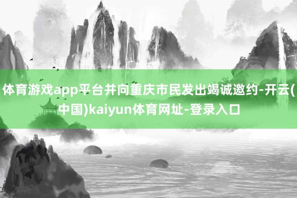 体育游戏app平台并向重庆市民发出竭诚邀约-开云(中国)kaiyun体育网址-登录入口