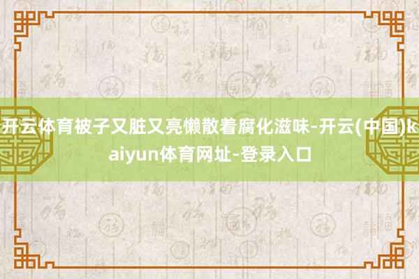 开云体育被子又脏又亮懒散着腐化滋味-开云(中国)kaiyun体育网址-登录入口